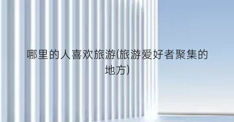 哪里的人喜欢旅游(旅游爱好者聚集的地方)