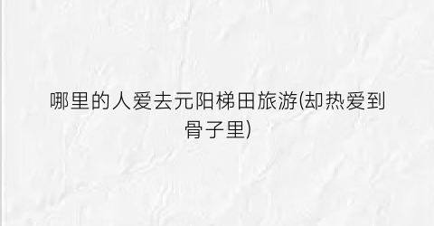哪里的人爱去元阳梯田旅游(却热爱到骨子里)