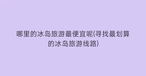 哪里的冰岛旅游最便宜呢(寻找最划算的冰岛旅游线路)