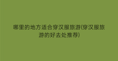 哪里的地方适合穿汉服旅游(穿汉服旅游的好去处推荐)
