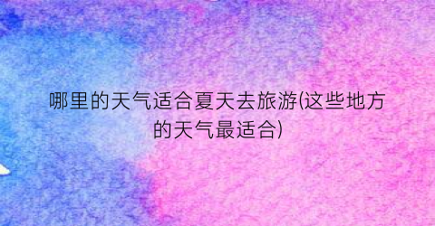 哪里的天气适合夏天去旅游(这些地方的天气最适合)