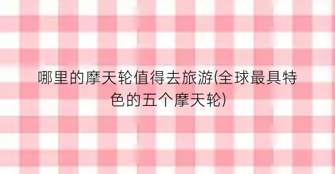 哪里的摩天轮值得去旅游(全球最具特色的五个摩天轮)