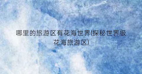 哪里的旅游区有花海世界(探秘世界级花海旅游区)
