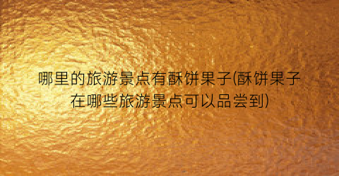哪里的旅游景点有酥饼果子(酥饼果子在哪些旅游景点可以品尝到)