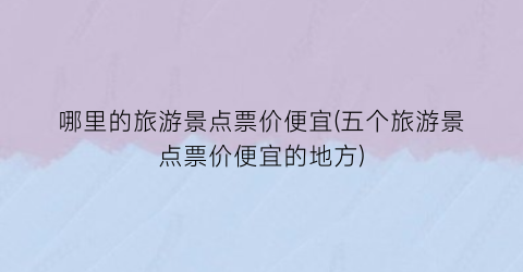 哪里的旅游景点票价便宜(五个旅游景点票价便宜的地方)