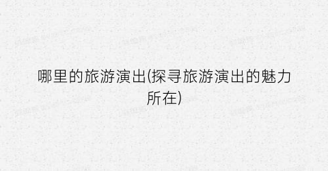 哪里的旅游演出(探寻旅游演出的魅力所在)