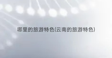哪里的旅游特色(云南的旅游特色)