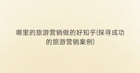 哪里的旅游营销做的好知乎(探寻成功的旅游营销案例)