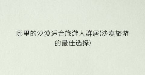 哪里的沙漠适合旅游人群居(沙漠旅游的最佳选择)