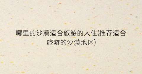 哪里的沙漠适合旅游的人住(推荐适合旅游的沙漠地区)