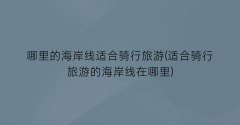 哪里的海岸线适合骑行旅游(适合骑行旅游的海岸线在哪里)
