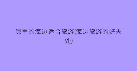 哪里的海边适合旅游(海边旅游的好去处)