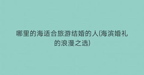 哪里的海适合旅游结婚的人(海滨婚礼的浪漫之选)