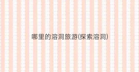 哪里的溶洞旅游(探索溶洞)