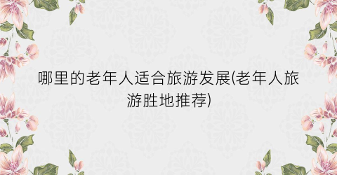哪里的老年人适合旅游发展(老年人旅游胜地推荐)