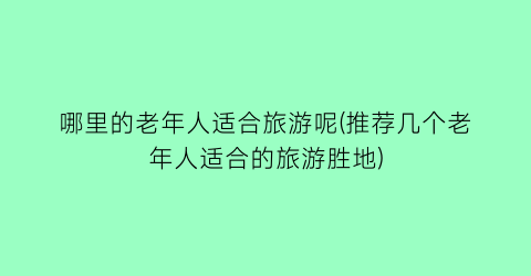 哪里的老年人适合旅游呢(推荐几个老年人适合的旅游胜地)