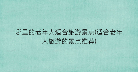 哪里的老年人适合旅游景点(适合老年人旅游的景点推荐)