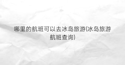 哪里的航班可以去冰岛旅游(冰岛旅游航班查询)