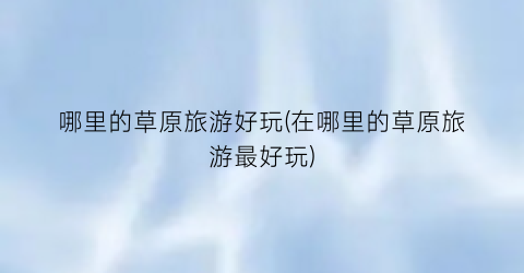哪里的草原旅游好玩(在哪里的草原旅游最好玩)