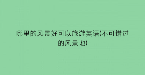 哪里的风景好可以旅游英语(不可错过的风景地)