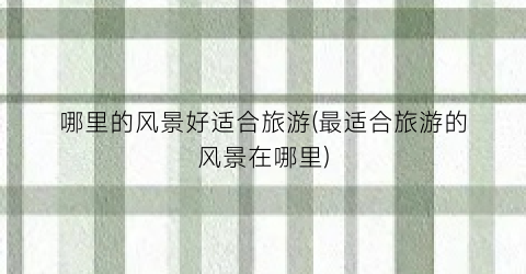 哪里的风景好适合旅游(最适合旅游的风景在哪里)