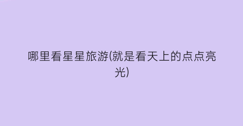 哪里看星星旅游(就是看天上的点点亮光)