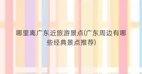 哪里离广东近旅游景点(广东周边有哪些经典景点推荐)