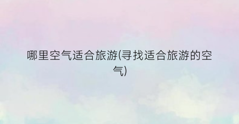 哪里空气适合旅游(寻找适合旅游的空气)