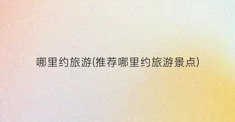 哪里约旅游(推荐哪里约旅游景点)