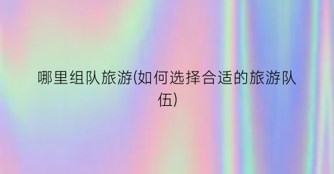 哪里组队旅游(如何选择合适的旅游队伍)