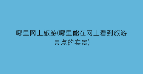 哪里网上旅游(哪里能在网上看到旅游景点的实景)
