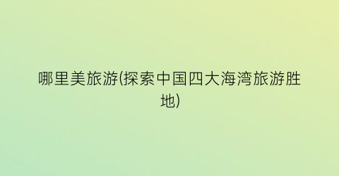 哪里美旅游(探索中国四大海湾旅游胜地)