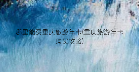 哪里能买重庆旅游年卡(重庆旅游年卡购买攻略)
