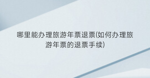 哪里能办理旅游年票退票(如何办理旅游年票的退票手续)