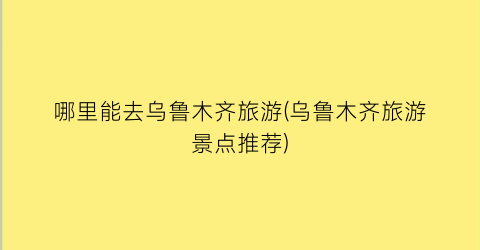 哪里能去乌鲁木齐旅游(乌鲁木齐旅游景点推荐)