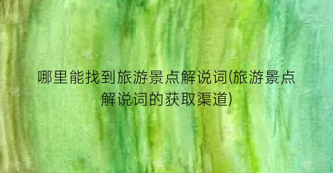 哪里能找到旅游景点解说词(旅游景点解说词的获取渠道)