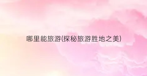 哪里能旅游(探秘旅游胜地之美)