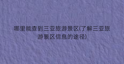 哪里能查到三亚旅游景区(了解三亚旅游景区信息的途径)