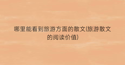 哪里能看到旅游方面的散文(旅游散文的阅读价值)