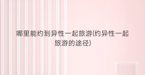 哪里能约到异性一起旅游(约异性一起旅游的途径)