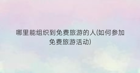 哪里能组织到免费旅游的人(如何参加免费旅游活动)