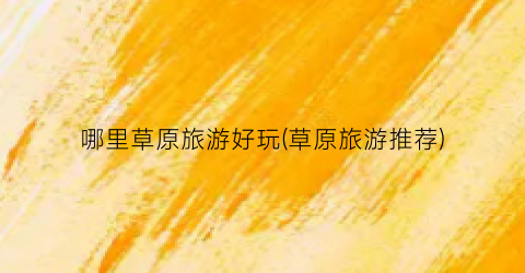 哪里草原旅游好玩(草原旅游推荐)