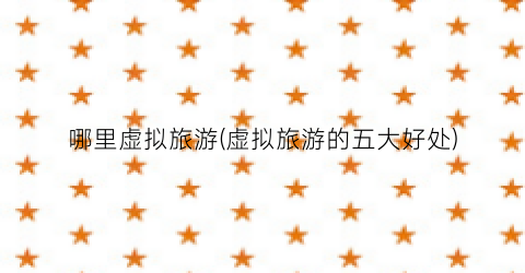 哪里虚拟旅游(虚拟旅游的五大好处)