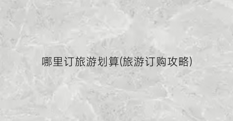 哪里订旅游划算(旅游订购攻略)