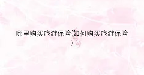 哪里购买旅游保险(如何购买旅游保险)