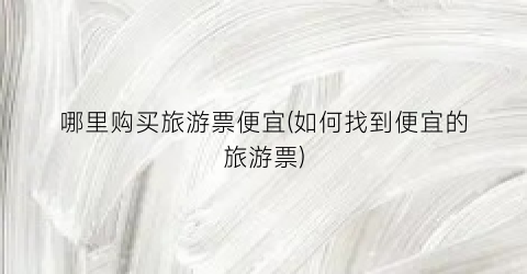 哪里购买旅游票便宜(如何找到便宜的旅游票)