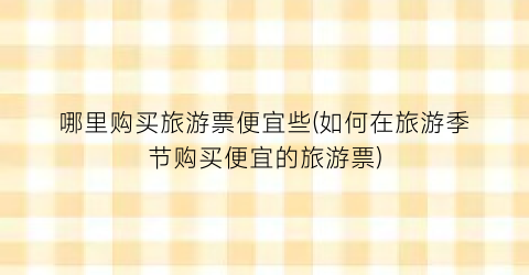 哪里购买旅游票便宜些(如何在旅游季节购买便宜的旅游票)