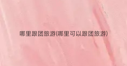 哪里跟团旅游(哪里可以跟团旅游)