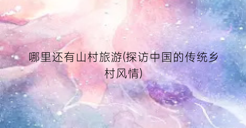 哪里还有山村旅游(探访中国的传统乡村风情)
