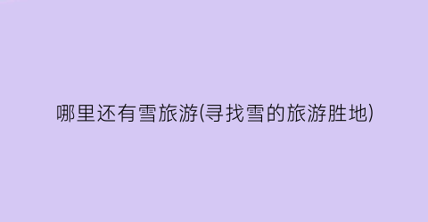 哪里还有雪旅游(寻找雪的旅游胜地)